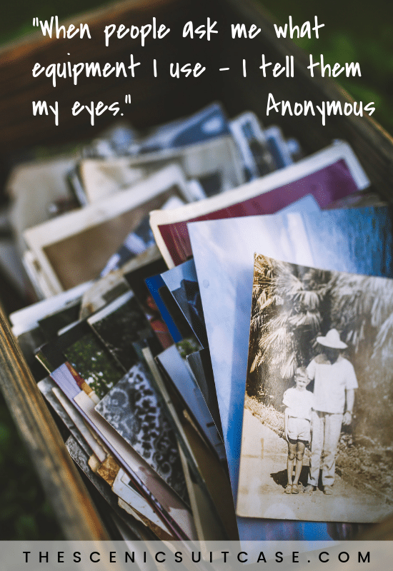 “When people ask me what equipment I use – I tell them my eyes.”  – Anonymous
