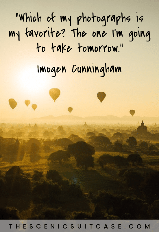 “Which of my photographs is my favorite?  The one I’m going to take tomorrow.”  – Imogen Cunningham